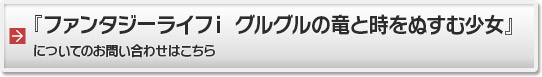 『ファンタジーライフｉ グルグルの竜と時をぬすむ少女』についてのお問い合わせはこちら