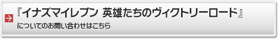 『イナズマイレブン 英雄たちのヴィクトリーロード』についてのお問い合わせはこちら