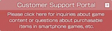 Customer Support Portal／Please click here for inquiries about game content or questions about purchasable items in smartphone games, etc.